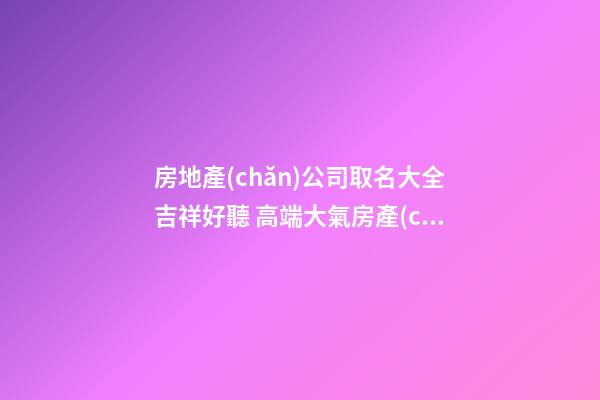 房地產(chǎn)公司取名大全吉祥好聽 高端大氣房產(chǎn)公司名字,起名之家-第1張-公司起名-玄機派